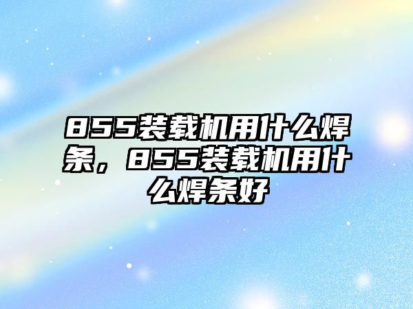 855裝載機(jī)用什么焊條，855裝載機(jī)用什么焊條好