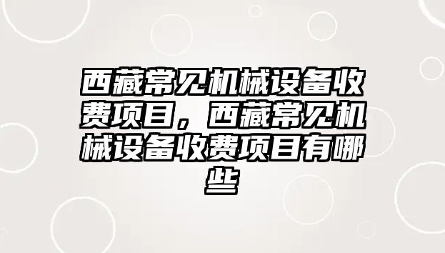 西藏常見機械設備收費項目，西藏常見機械設備收費項目有哪些