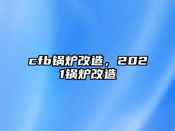 cfb鍋爐改造，2021鍋爐改造