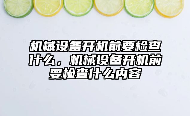 機械設(shè)備開機前要檢查什么，機械設(shè)備開機前要檢查什么內(nèi)容