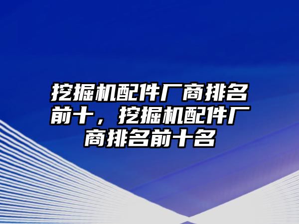 挖掘機(jī)配件廠商排名前十，挖掘機(jī)配件廠商排名前十名