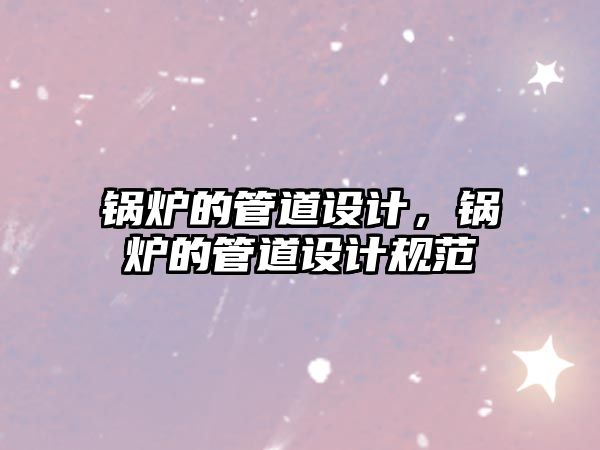 鍋爐的管道設(shè)計(jì)，鍋爐的管道設(shè)計(jì)規(guī)范