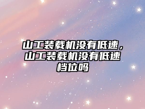 山工裝載機沒有低速，山工裝載機沒有低速檔位嗎