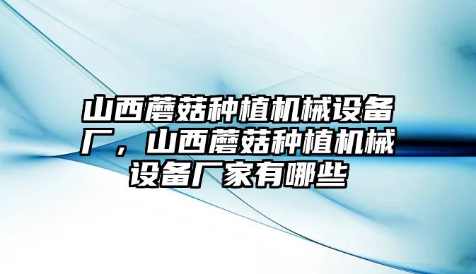 山西蘑菇種植機械設備廠，山西蘑菇種植機械設備廠家有哪些