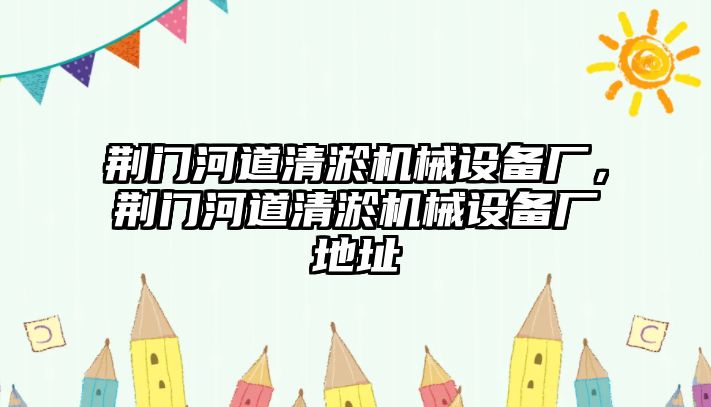 荊門(mén)河道清淤機(jī)械設(shè)備廠，荊門(mén)河道清淤機(jī)械設(shè)備廠地址