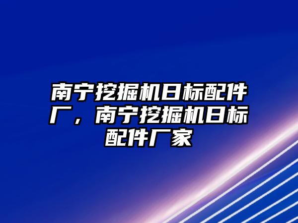 南寧挖掘機日標配件廠，南寧挖掘機日標配件廠家