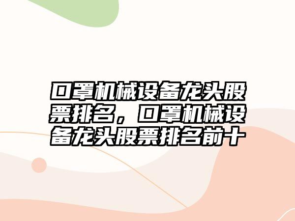 口罩機(jī)械設(shè)備龍頭股票排名，口罩機(jī)械設(shè)備龍頭股票排名前十