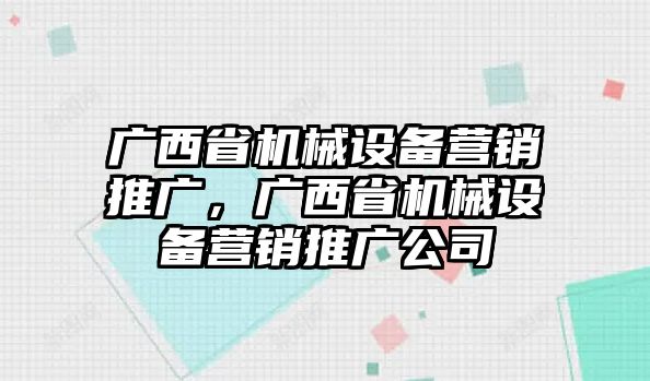 廣西省機(jī)械設(shè)備營(yíng)銷(xiāo)推廣，廣西省機(jī)械設(shè)備營(yíng)銷(xiāo)推廣公司