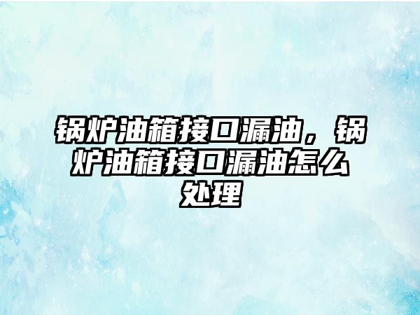 鍋爐油箱接口漏油，鍋爐油箱接口漏油怎么處理