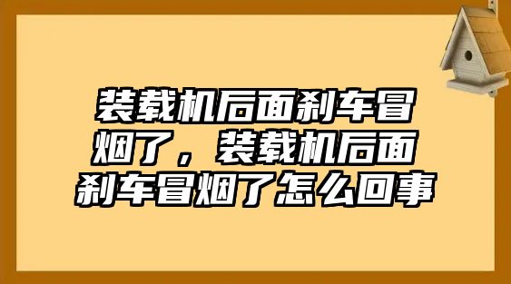 裝載機(jī)后面剎車(chē)冒煙了，裝載機(jī)后面剎車(chē)冒煙了怎么回事