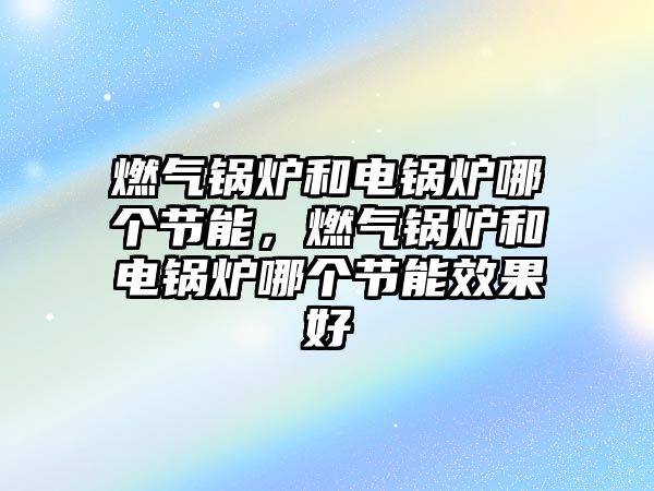 燃?xì)忮仩t和電鍋爐哪個節(jié)能，燃?xì)忮仩t和電鍋爐哪個節(jié)能效果好