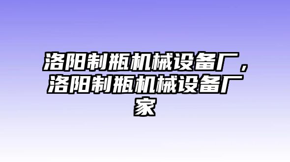 洛陽(yáng)制瓶機(jī)械設(shè)備廠，洛陽(yáng)制瓶機(jī)械設(shè)備廠家