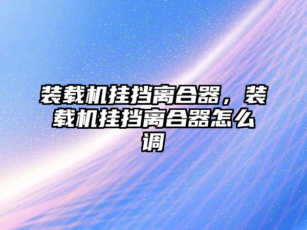 裝載機(jī)掛擋離合器，裝載機(jī)掛擋離合器怎么調(diào)