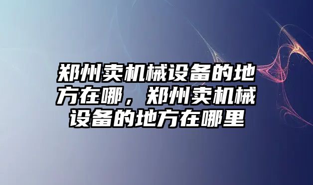 鄭州賣機(jī)械設(shè)備的地方在哪，鄭州賣機(jī)械設(shè)備的地方在哪里