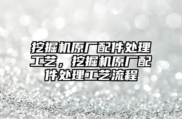 挖掘機原廠配件處理工藝，挖掘機原廠配件處理工藝流程