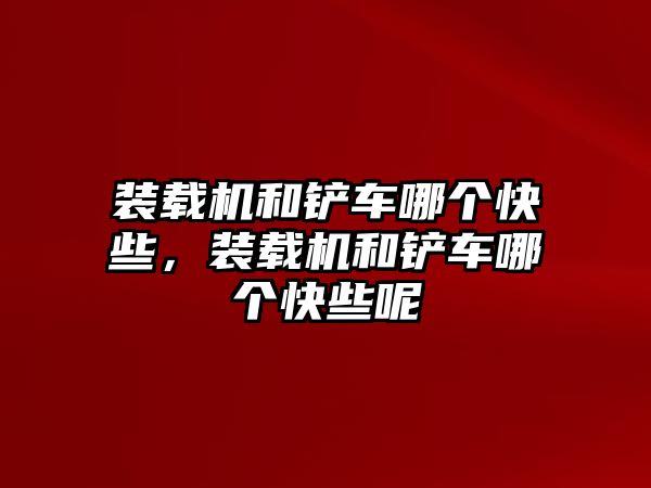 裝載機(jī)和鏟車哪個(gè)快些，裝載機(jī)和鏟車哪個(gè)快些呢