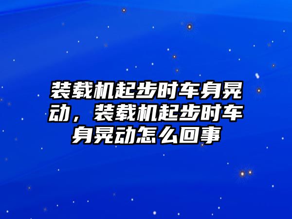 裝載機起步時車身晃動，裝載機起步時車身晃動怎么回事