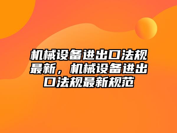 機(jī)械設(shè)備進(jìn)出口法規(guī)最新，機(jī)械設(shè)備進(jìn)出口法規(guī)最新規(guī)范