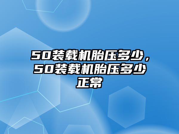 50裝載機胎壓多少，50裝載機胎壓多少正常