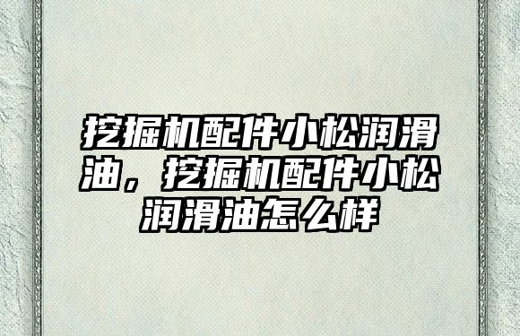 挖掘機配件小松潤滑油，挖掘機配件小松潤滑油怎么樣