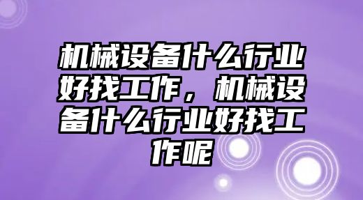 機(jī)械設(shè)備什么行業(yè)好找工作，機(jī)械設(shè)備什么行業(yè)好找工作呢