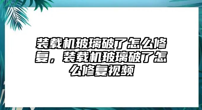 裝載機玻璃破了怎么修復，裝載機玻璃破了怎么修復視頻