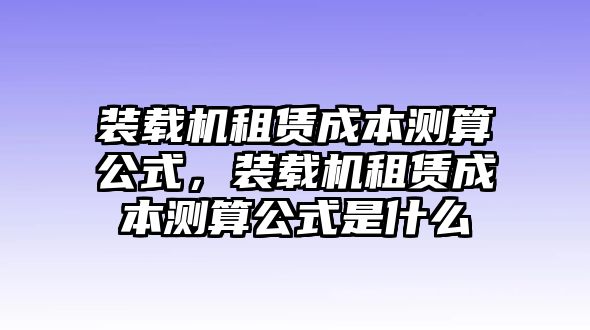 裝載機租賃成本測算公式，裝載機租賃成本測算公式是什么