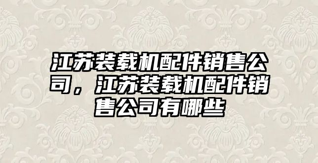 江蘇裝載機(jī)配件銷售公司，江蘇裝載機(jī)配件銷售公司有哪些