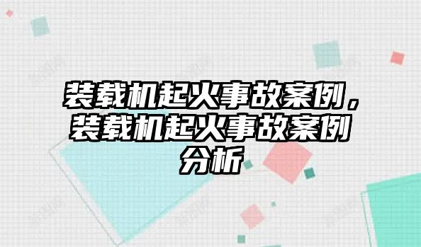 裝載機(jī)起火事故案例，裝載機(jī)起火事故案例分析