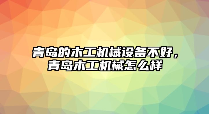 青島的木工機(jī)械設(shè)備不好，青島木工機(jī)械怎么樣