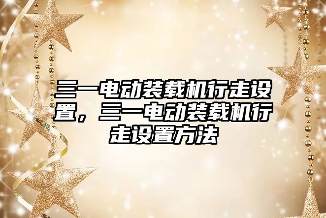 三一電動裝載機行走設置，三一電動裝載機行走設置方法