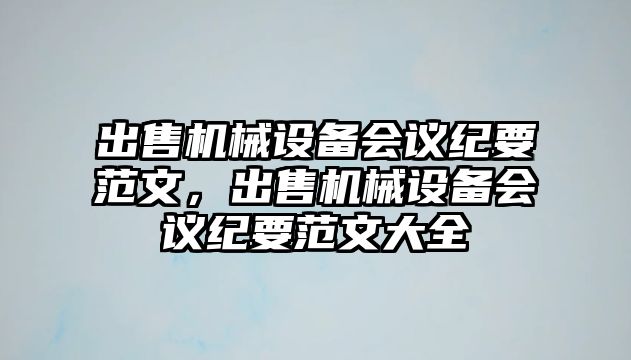 出售機(jī)械設(shè)備會(huì)議紀(jì)要范文，出售機(jī)械設(shè)備會(huì)議紀(jì)要范文大全