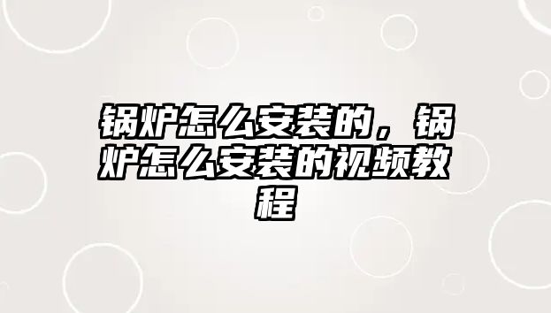 鍋爐怎么安裝的，鍋爐怎么安裝的視頻教程