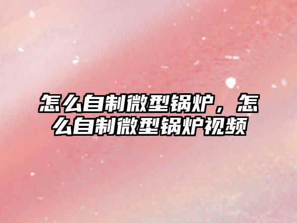 怎么自制微型鍋爐，怎么自制微型鍋爐視頻