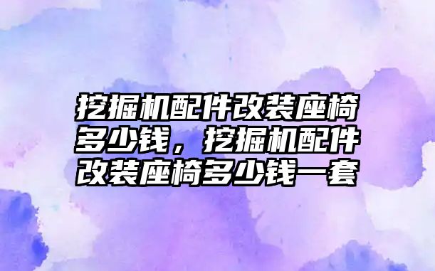 挖掘機(jī)配件改裝座椅多少錢，挖掘機(jī)配件改裝座椅多少錢一套