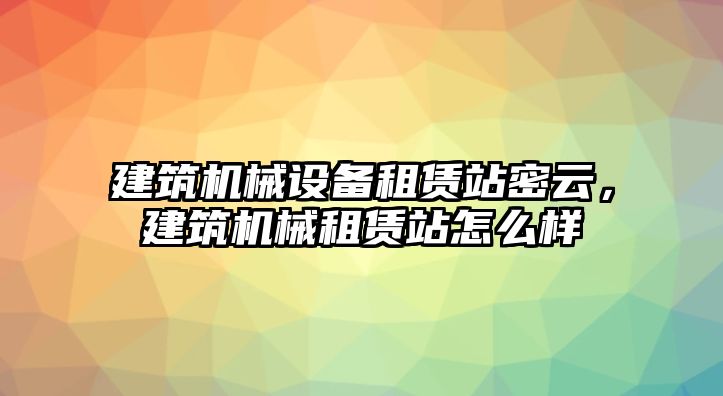 建筑機(jī)械設(shè)備租賃站密云，建筑機(jī)械租賃站怎么樣