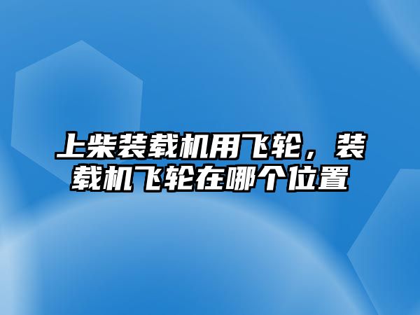 上柴裝載機(jī)用飛輪，裝載機(jī)飛輪在哪個(gè)位置