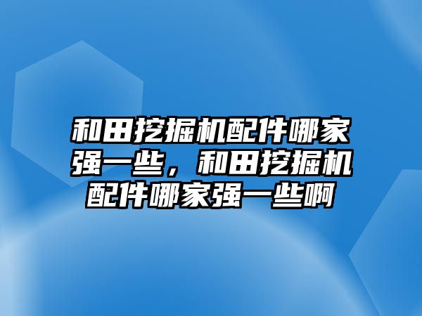 和田挖掘機(jī)配件哪家強(qiáng)一些，和田挖掘機(jī)配件哪家強(qiáng)一些啊