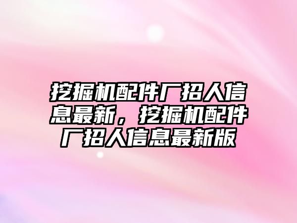 挖掘機配件廠招人信息最新，挖掘機配件廠招人信息最新版