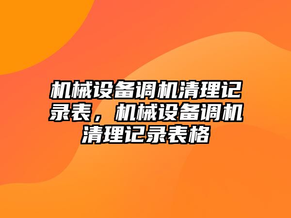 機械設(shè)備調(diào)機清理記錄表，機械設(shè)備調(diào)機清理記錄表格