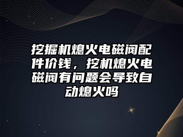 挖掘機熄火電磁閥配件價錢，挖機熄火電磁閥有問題會導致自動熄火嗎