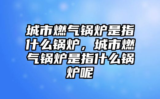 城市燃?xì)忮仩t是指什么鍋爐，城市燃?xì)忮仩t是指什么鍋爐呢