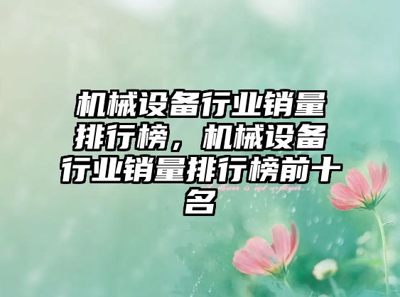 機(jī)械設(shè)備行業(yè)銷量排行榜，機(jī)械設(shè)備行業(yè)銷量排行榜前十名