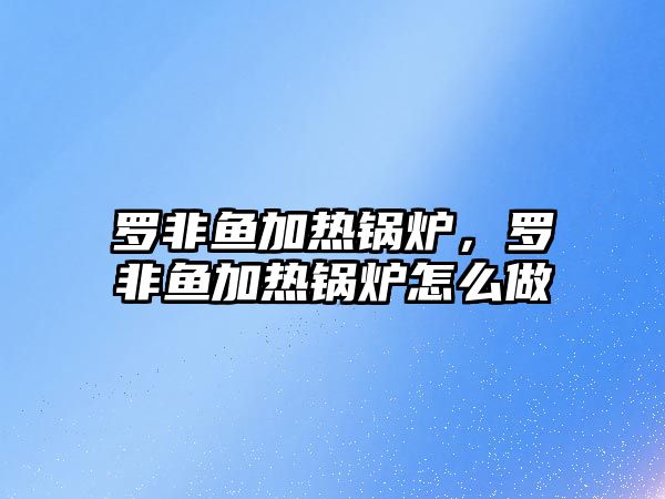 羅非魚加熱鍋爐，羅非魚加熱鍋爐怎么做