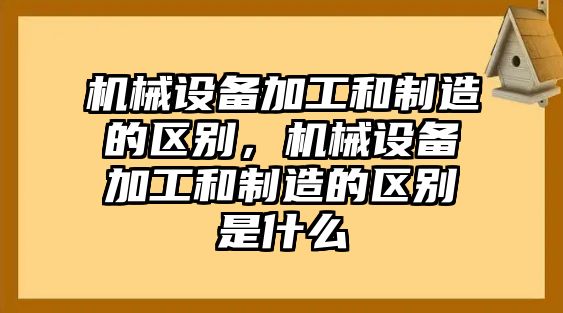 機械設備加工和制造的區(qū)別，機械設備加工和制造的區(qū)別是什么