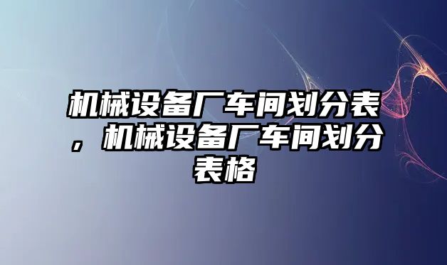 機(jī)械設(shè)備廠車間劃分表，機(jī)械設(shè)備廠車間劃分表格