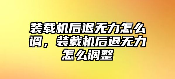 裝載機(jī)后退無力怎么調(diào)，裝載機(jī)后退無力怎么調(diào)整