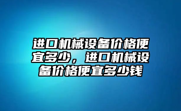 進(jìn)口機(jī)械設(shè)備價(jià)格便宜多少，進(jìn)口機(jī)械設(shè)備價(jià)格便宜多少錢