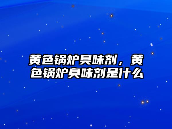 黃色鍋爐臭味劑，黃色鍋爐臭味劑是什么