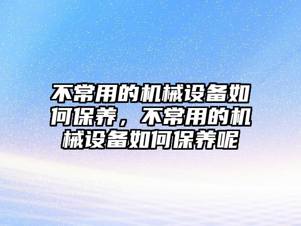 不常用的機(jī)械設(shè)備如何保養(yǎng)，不常用的機(jī)械設(shè)備如何保養(yǎng)呢